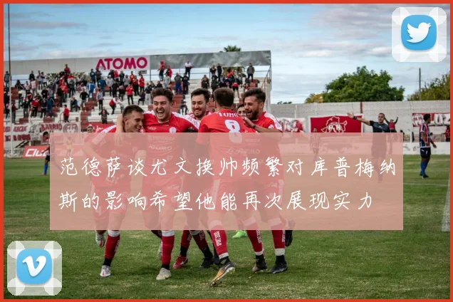 范德萨谈尤文换帅频繁对库普梅纳斯的影响希望他能再次展现实力