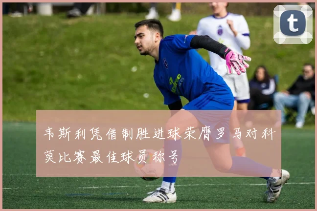 韦斯利凭借制胜进球荣膺罗马对科莫比赛最佳球员称号