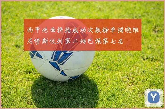 西甲地面拼抢成功次数榜单揭晓维尼修斯位列第二姆巴佩第七名