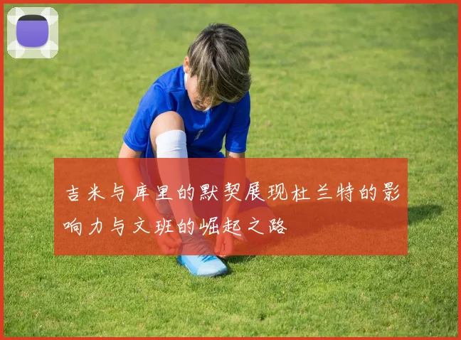 吉米与库里的默契展现杜兰特的影响力与文班的崛起之路