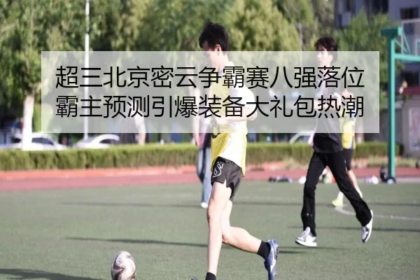 超三北京密云争霸赛八强落位 霸主预测引爆装备大礼包热潮 | BOWWAYSPORTS